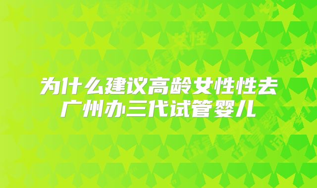 为什么建议高龄女性性去广州办三代试管婴儿