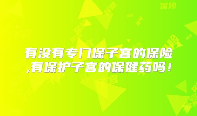有没有专门保子宫的保险,有保护子宫的保健药吗！