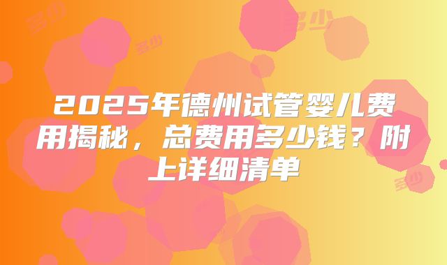 2025年德州试管婴儿费用揭秘,总费用多少钱?附上详细清单