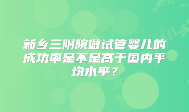 新乡三附院做试管婴儿的成功率是不是高于国内平均水平？