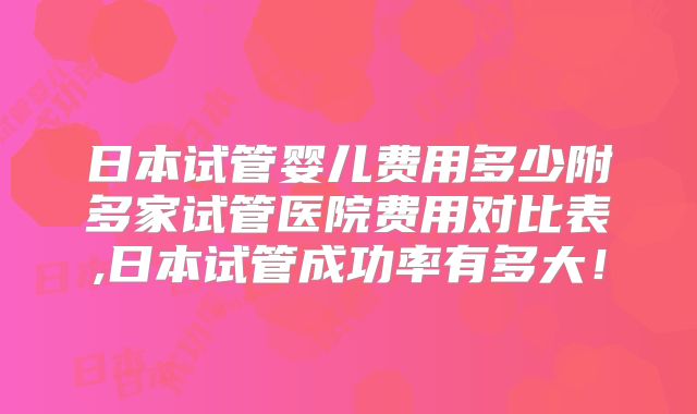 日本试管婴儿费用多少附多家试管医院费用对比表,日本试管成功率有多大！