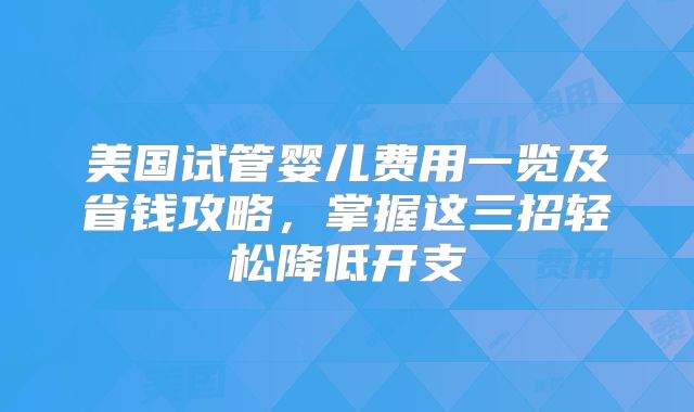美国试管婴儿费用一览及省钱攻略，掌握这三招轻松降低开支