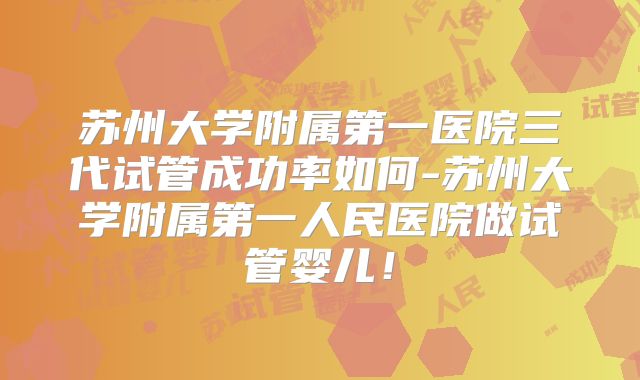 苏州大学附属第一医院三代试管成功率如何-苏州大学附属第一人民医院做试管婴儿！