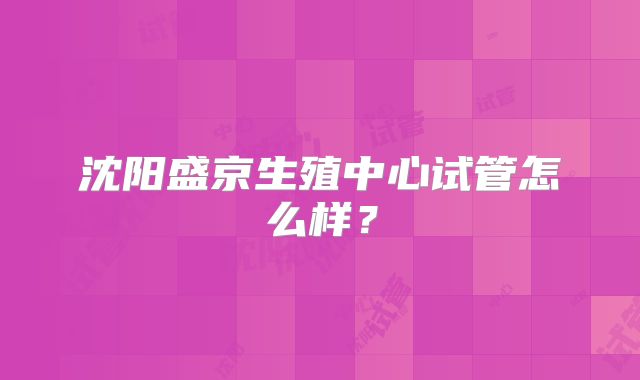 沈阳盛京生殖中心试管怎么样？