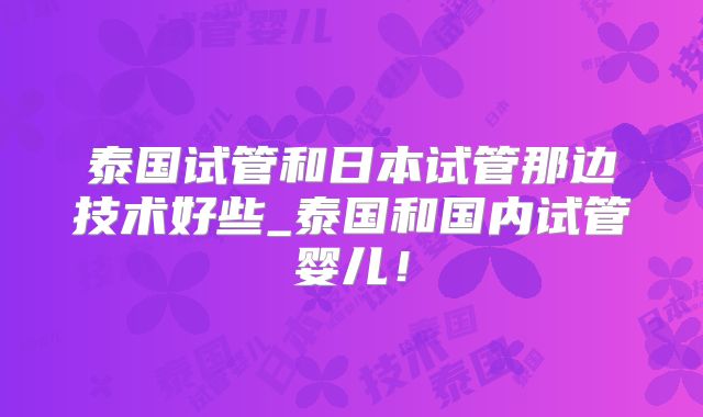 泰国试管和日本试管那边技术好些_泰国和国内试管婴儿!
