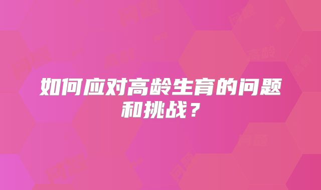 如何应对高龄生育的问题和挑战?