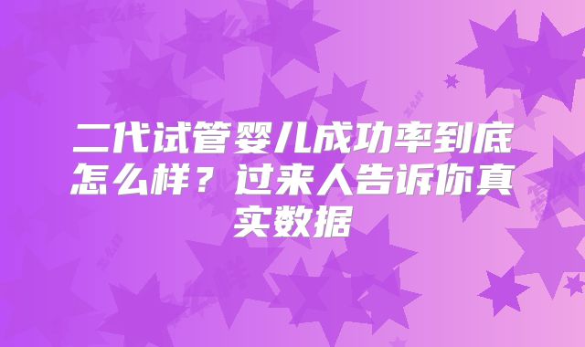 二代试管婴儿成功率到底怎么样?过来人告诉你真实数据