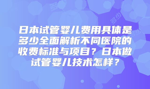 日本试管婴儿费用具体是多少全面解析不同医院的收费标准与项目？日本做试管婴儿技术怎样？