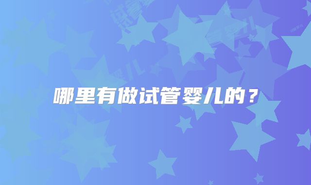 哪里有做试管婴儿的？