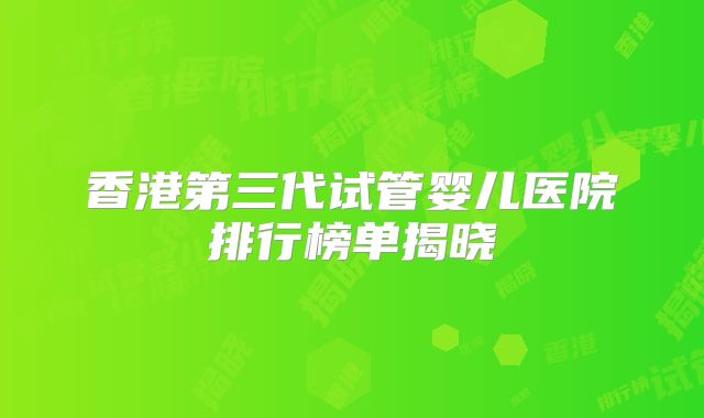 香港第三代试管婴儿医院排行榜单揭晓