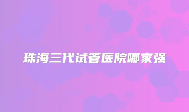 珠海三代试管医院哪家强