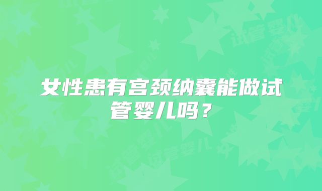 女性患有宫颈纳囊能做试管婴儿吗？