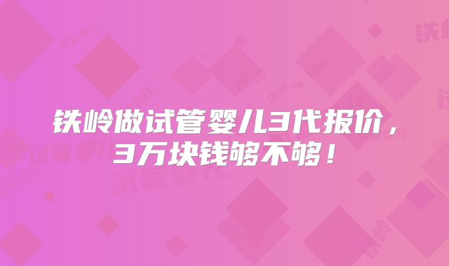 铁岭做试管婴儿3代报价,3万块钱够不够!