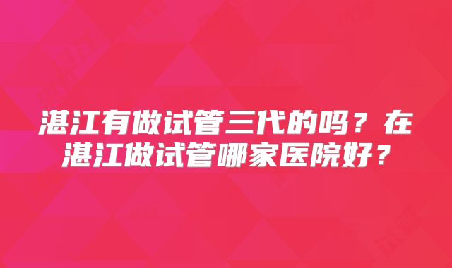 湛江有做试管三代的吗？在湛江做试管哪家医院好？