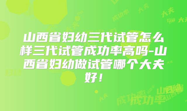 山西省妇幼三代试管怎么样三代试管成功率高吗-山西省妇幼做试管哪个大夫好！