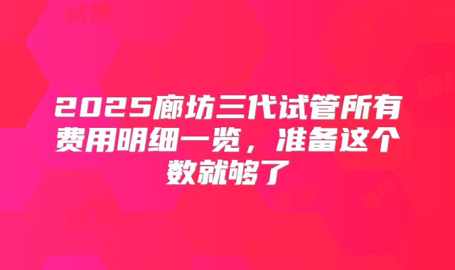 2025廊坊三代试管所有费用明细一览，准备这个数就够了