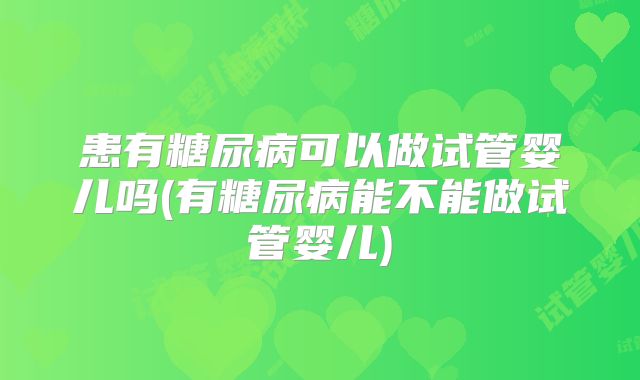 患有糖尿病可以做试管婴儿吗(有糖尿病能不能做试管婴儿)