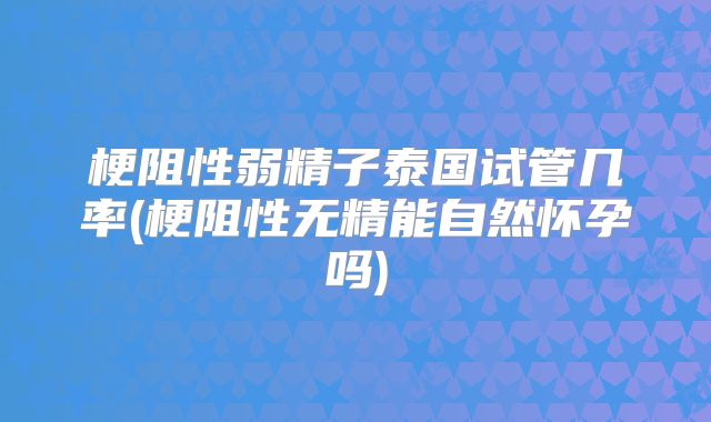 梗阻性弱精子泰国试管几率(梗阻性无精能自然怀孕吗)