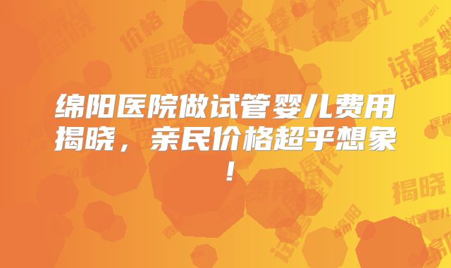 绵阳医院做试管婴儿费用揭晓,亲民价格超乎想象!