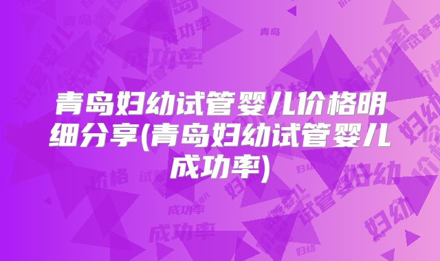 青岛妇幼试管婴儿价格明细分享(青岛妇幼试管婴儿成功率)