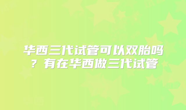 华西三代试管可以双胎吗？有在华西做三代试管