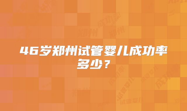 46岁郑州试管婴儿成功率多少？