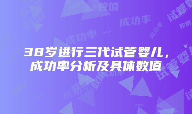 38岁进行三代试管婴儿,成功率分析及具体数值