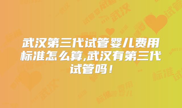 武汉第三代试管婴儿费用标准怎么算,武汉有第三代试管吗！