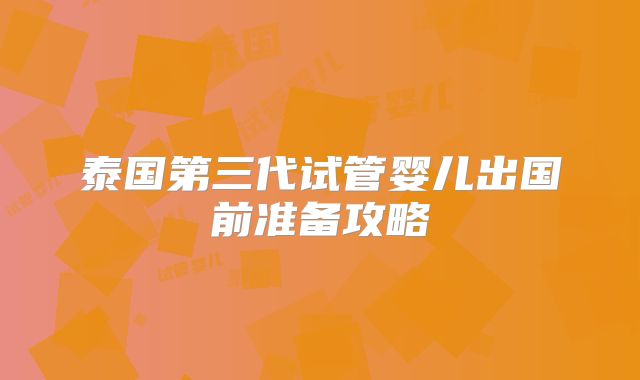 泰国第三代试管婴儿出国前准备攻略