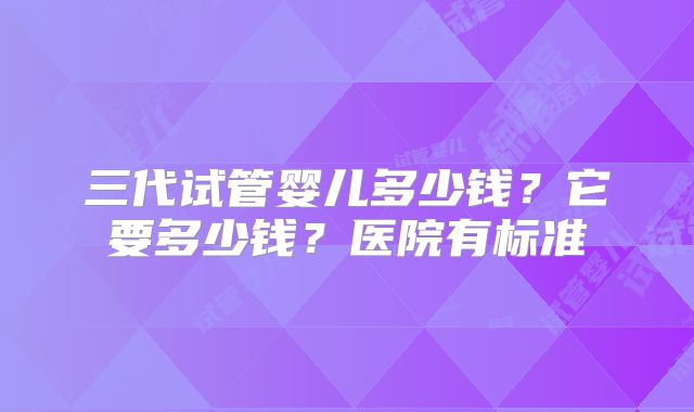 三代试管婴儿多少钱？它要多少钱？医院有标准