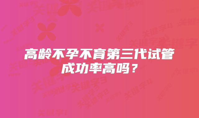 高龄不孕不育第三代试管成功率高吗？