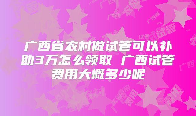 广西省农村做试管可以补助3万怎么领取 广西试管费用大概多少呢