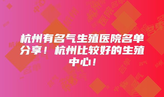 杭州有名气生殖医院名单分享!杭州比较好的生殖中心!