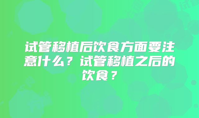 试管移植后饮食方面要注意什么？试管移植之后的饮食？