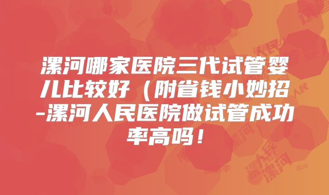 漯河哪家医院三代试管婴儿比较好(附省钱小妙招-漯河人民医院做试管成功率高吗!