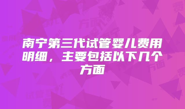 南宁第三代试管婴儿费用明细,主要包括以下几个方面