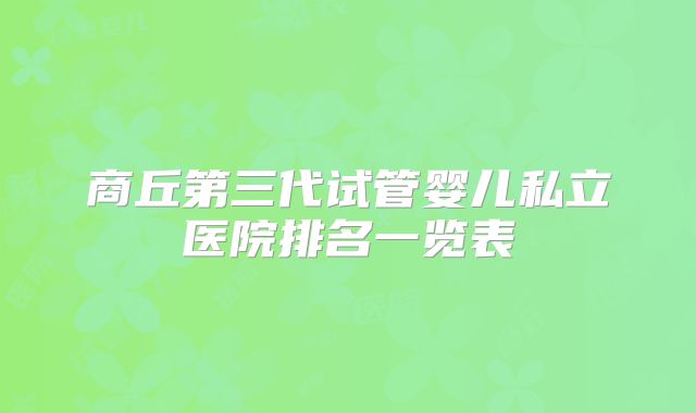 商丘第三代试管婴儿私立医院排名一览表