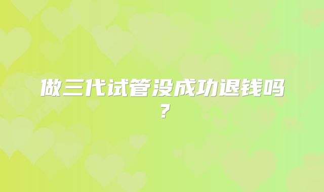 做三代试管没成功退钱吗？