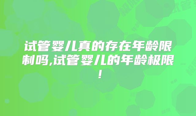 试管婴儿真的存在年龄限制吗,试管婴儿的年龄极限！