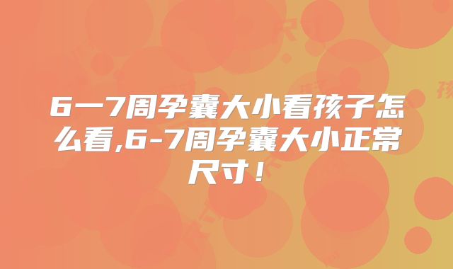 6一7周孕囊大小看孩子怎么看,6-7周孕囊大小正常尺寸!