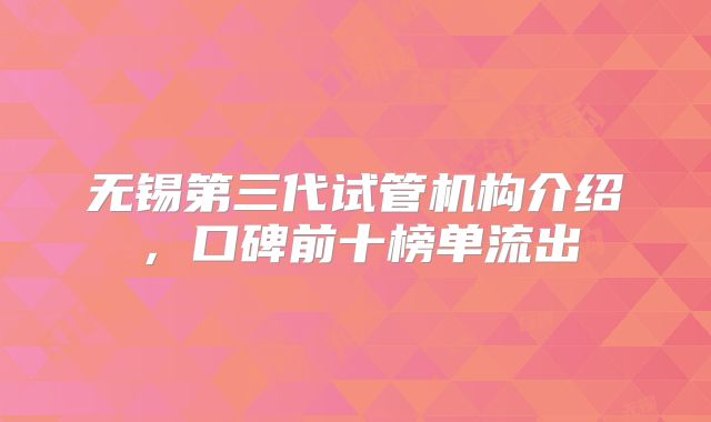 无锡第三代试管机构介绍,口碑前十榜单流出