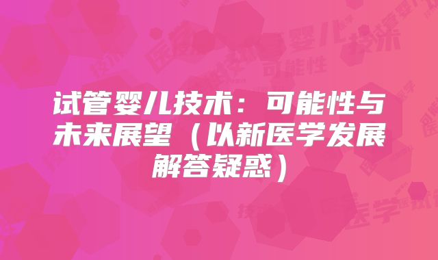 试管婴儿技术:可能性与未来展望(以新医学发展解答疑惑)