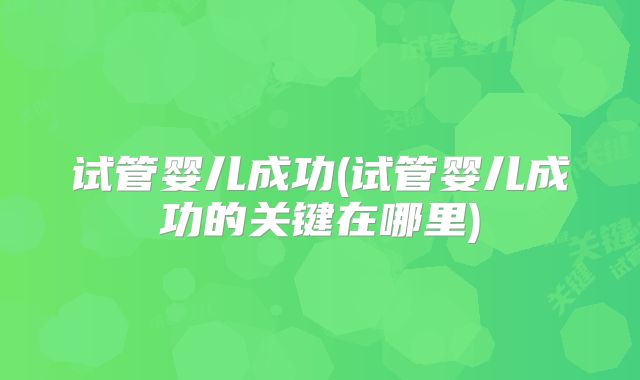 试管婴儿成功(试管婴儿成功的关键在哪里)