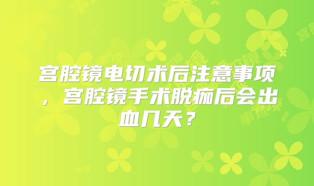 宫腔镜电切术后注意事项,宫腔镜手术脱痂后会出血几天?
