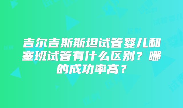 吉尔吉斯斯坦试管婴儿和塞班试管有什么区别？哪的成功率高？
