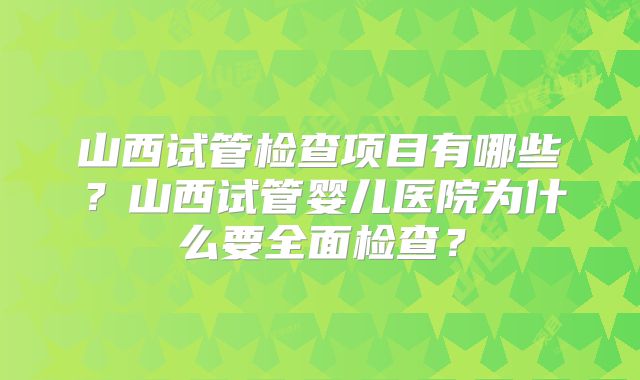 山西试管检查项目有哪些？山西试管婴儿医院为什么要全面检查？