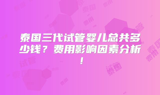 泰国三代试管婴儿总共多少钱？费用影响因素分析！