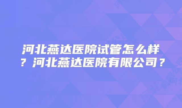 河北燕达医院试管怎么样？河北燕达医院有限公司？
