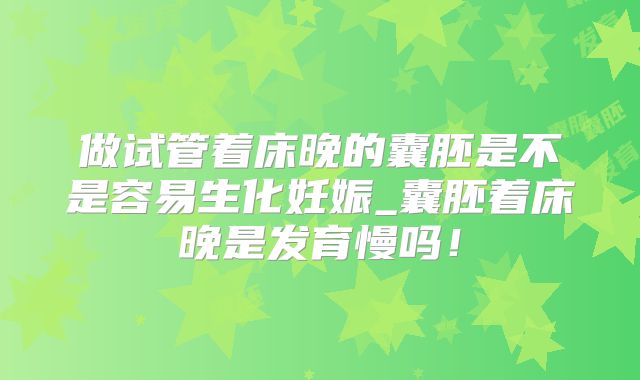做试管着床晚的囊胚是不是容易生化妊娠_囊胚着床晚是发育慢吗！