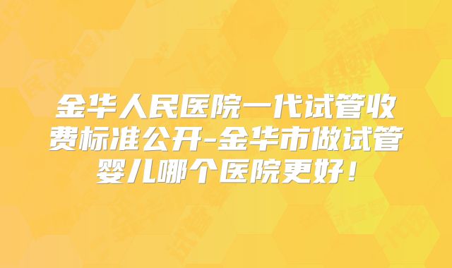 金华人民医院一代试管收费标准公开-金华市做试管婴儿哪个医院更好！